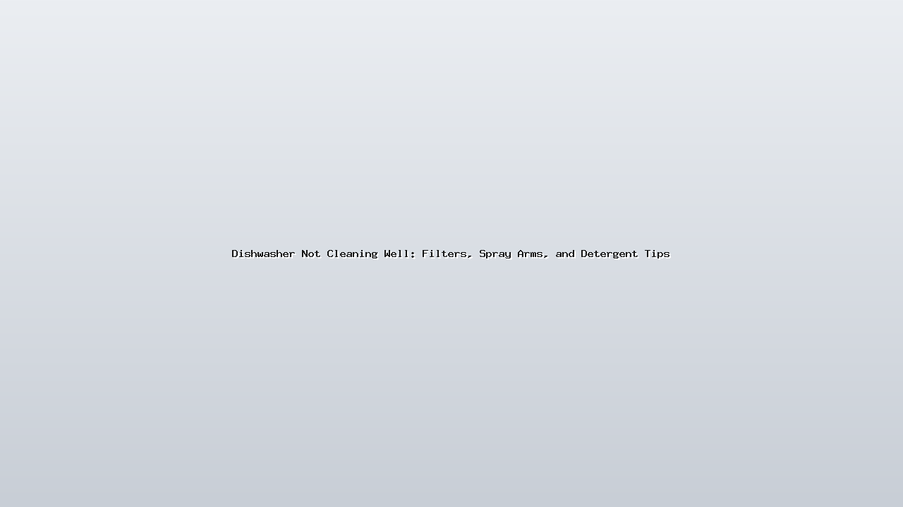 Dishwasher Not Cleaning Well: Filters, Spray Arms, and Detergent Tips